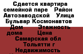 Сдается квартира семейной паре › Район ­ Автозаводской › Улица ­ Бульвар Космонавтов › Дом ­ 9 › Этажность дома ­ 9 › Цена ­ 6 000 - Самарская обл., Тольятти г. Недвижимость » Квартиры аренда   . Самарская обл.